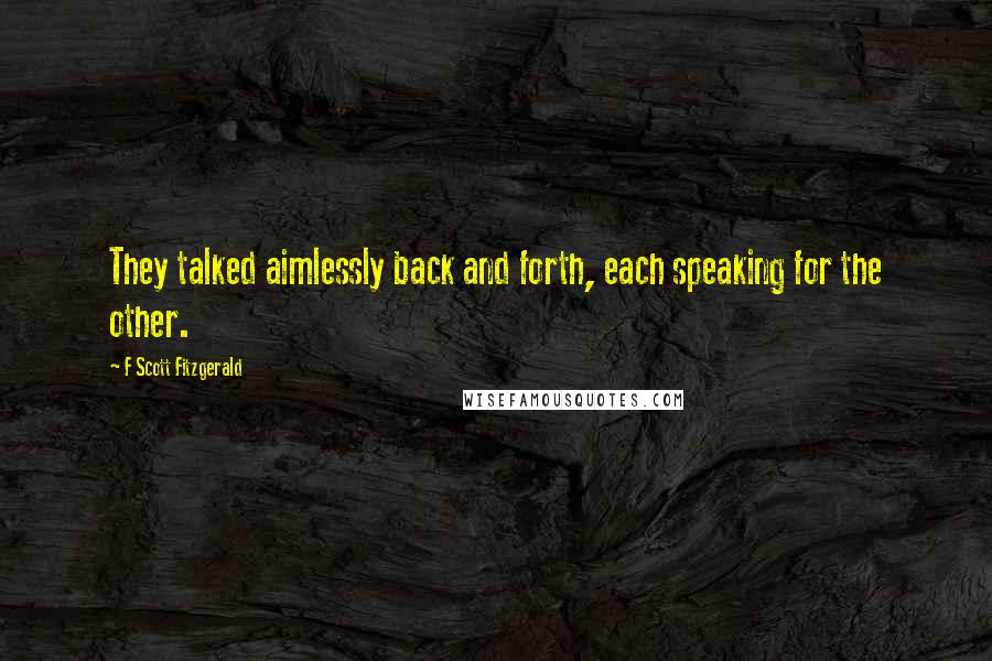 F Scott Fitzgerald Quotes: They talked aimlessly back and forth, each speaking for the other.