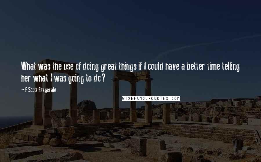 F Scott Fitzgerald Quotes: What was the use of doing great things if I could have a better time telling her what I was going to do?