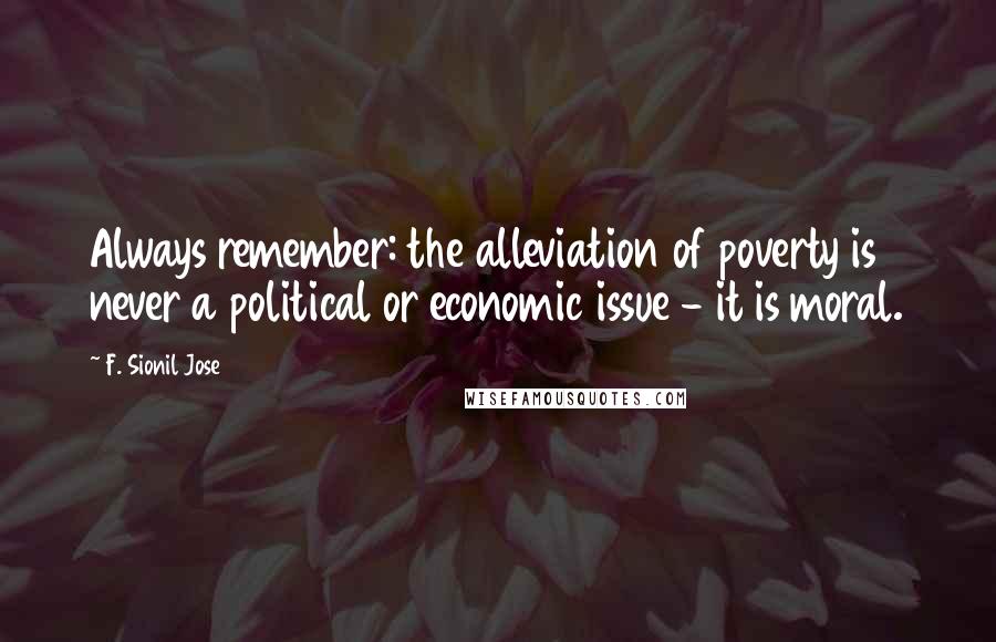 F. Sionil Jose Quotes: Always remember: the alleviation of poverty is never a political or economic issue - it is moral.