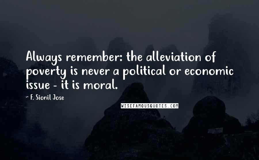 F. Sionil Jose Quotes: Always remember: the alleviation of poverty is never a political or economic issue - it is moral.