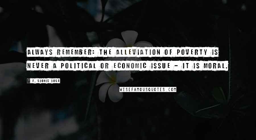 F. Sionil Jose Quotes: Always remember: the alleviation of poverty is never a political or economic issue - it is moral.