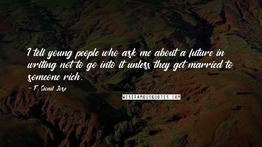 F. Sionil Jose Quotes: I tell young people who ask me about a future in writing not to go into it unless they get married to someone rich.