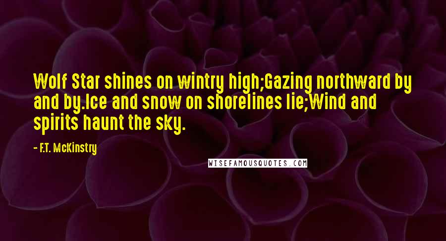 F.T. McKinstry Quotes: Wolf Star shines on wintry high;Gazing northward by and by.Ice and snow on shorelines lie;Wind and spirits haunt the sky.