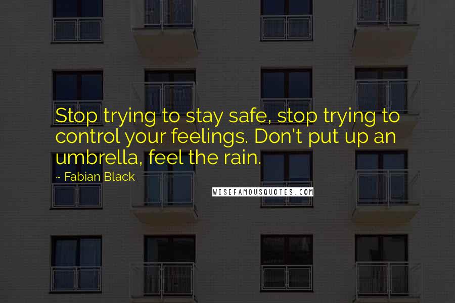 Fabian Black Quotes: Stop trying to stay safe, stop trying to control your feelings. Don't put up an umbrella, feel the rain.