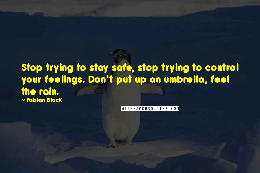 Fabian Black Quotes: Stop trying to stay safe, stop trying to control your feelings. Don't put up an umbrella, feel the rain.