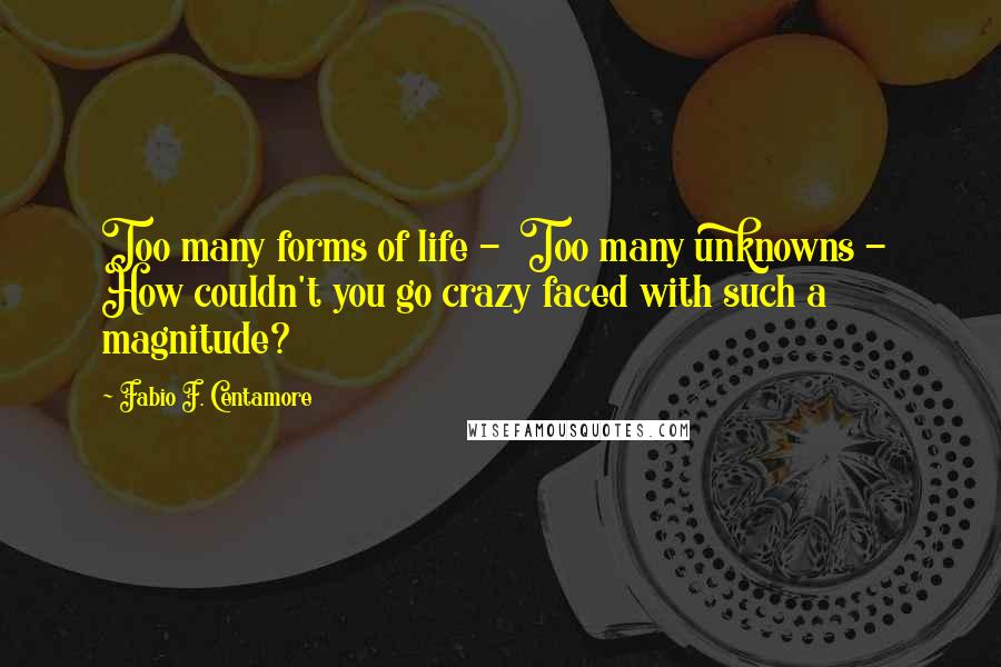 Fabio F. Centamore Quotes: Too many forms of life -  Too many unknowns -  How couldn't you go crazy faced with such a magnitude?