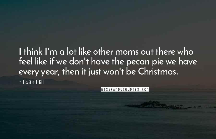 Faith Hill Quotes: I think I'm a lot like other moms out there who feel like if we don't have the pecan pie we have every year, then it just won't be Christmas.