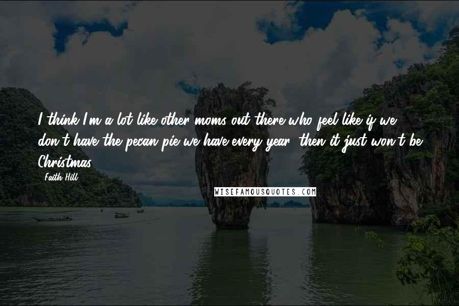 Faith Hill Quotes: I think I'm a lot like other moms out there who feel like if we don't have the pecan pie we have every year, then it just won't be Christmas.