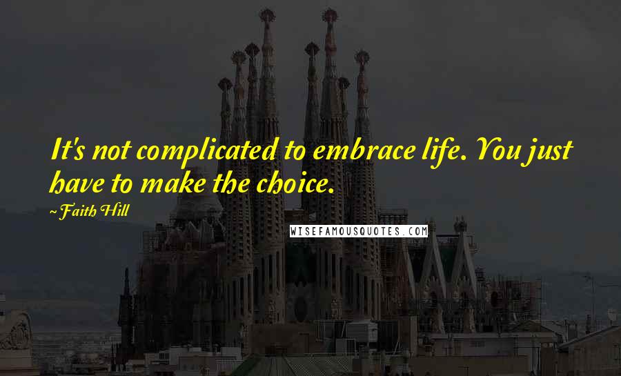 Faith Hill Quotes: It's not complicated to embrace life. You just have to make the choice.