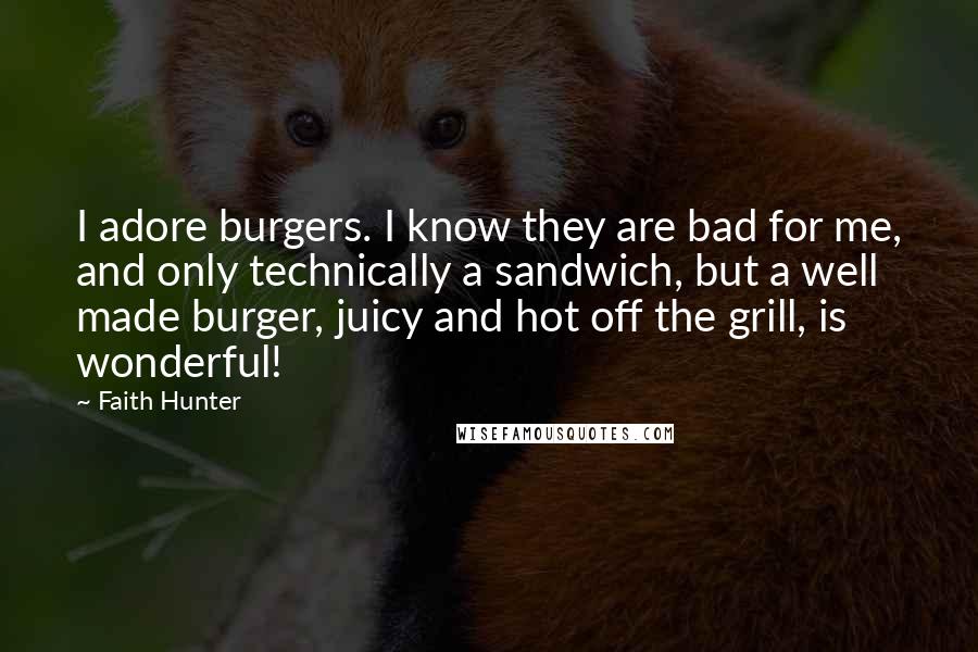 Faith Hunter Quotes: I adore burgers. I know they are bad for me, and only technically a sandwich, but a well made burger, juicy and hot off the grill, is wonderful!