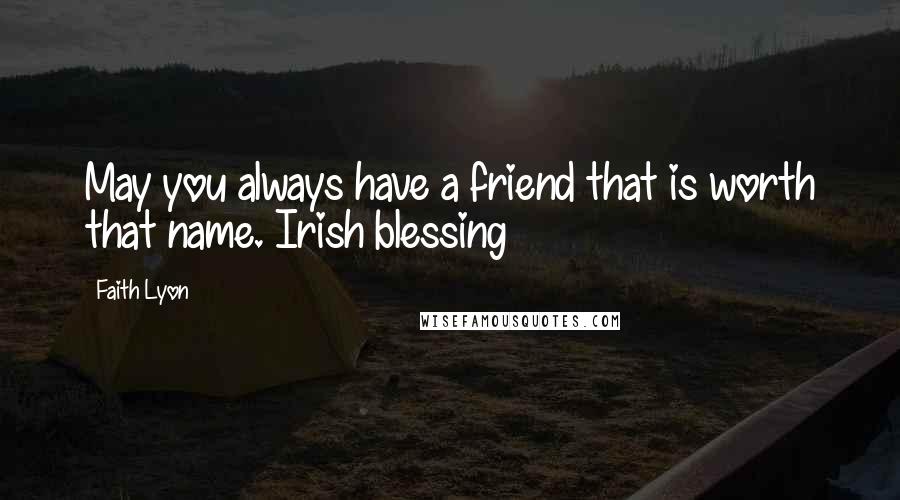 Faith Lyon Quotes: May you always have a friend that is worth that name. Irish blessing