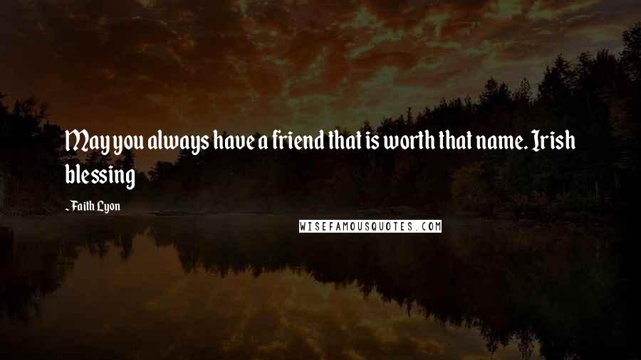 Faith Lyon Quotes: May you always have a friend that is worth that name. Irish blessing