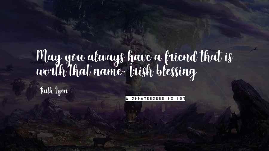 Faith Lyon Quotes: May you always have a friend that is worth that name. Irish blessing