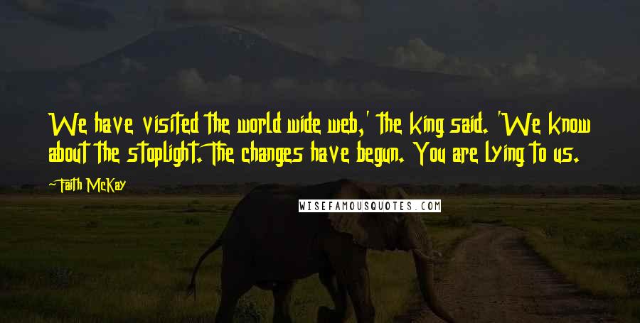 Faith McKay Quotes: We have visited the world wide web,' the king said. 'We know about the stoplight. The changes have begun. You are lying to us.