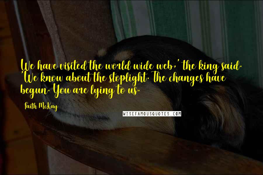 Faith McKay Quotes: We have visited the world wide web,' the king said. 'We know about the stoplight. The changes have begun. You are lying to us.