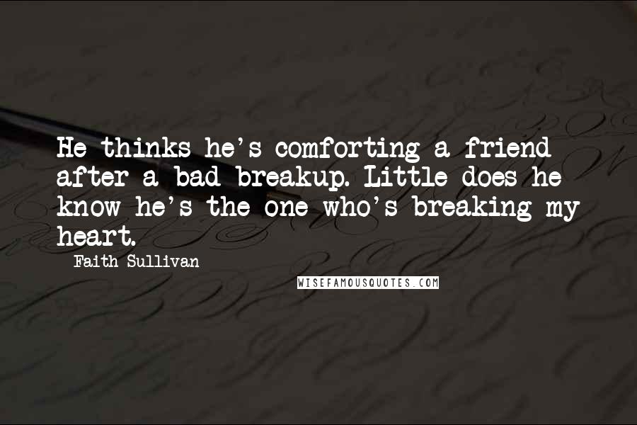 Faith Sullivan Quotes: He thinks he's comforting a friend after a bad breakup. Little does he know-he's the one who's breaking my heart.