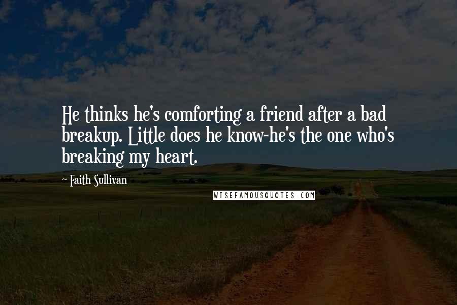 Faith Sullivan Quotes: He thinks he's comforting a friend after a bad breakup. Little does he know-he's the one who's breaking my heart.