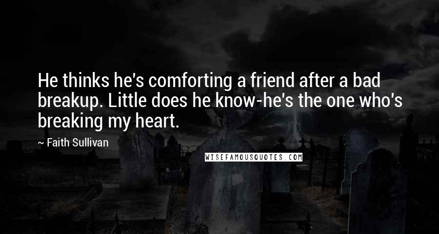 Faith Sullivan Quotes: He thinks he's comforting a friend after a bad breakup. Little does he know-he's the one who's breaking my heart.