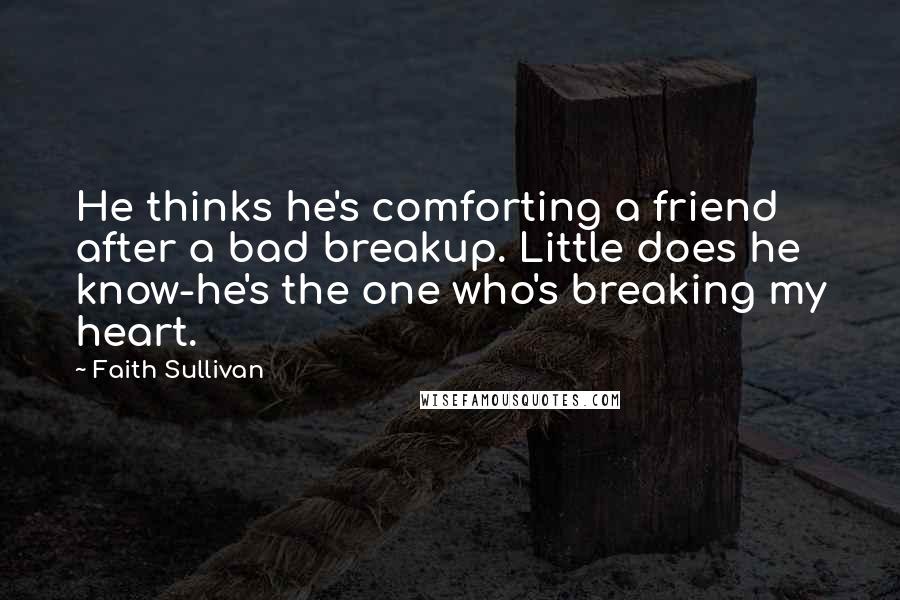 Faith Sullivan Quotes: He thinks he's comforting a friend after a bad breakup. Little does he know-he's the one who's breaking my heart.