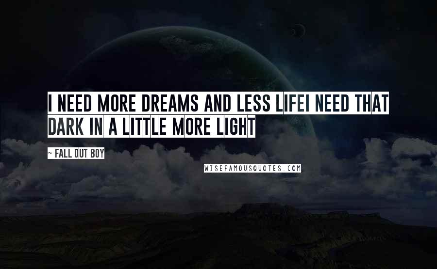 Fall Out Boy Quotes: I need more dreams and less lifeI need that dark in a  little more light ...
