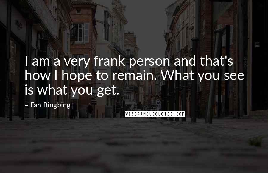 Fan Bingbing Quotes: I am a very frank person and that's how I hope to remain. What you see is what you get.