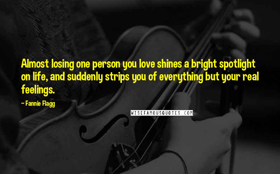 Fannie Flagg Quotes: Almost losing one person you love shines a bright spotlight on life, and suddenly strips you of everything but your real feelings.