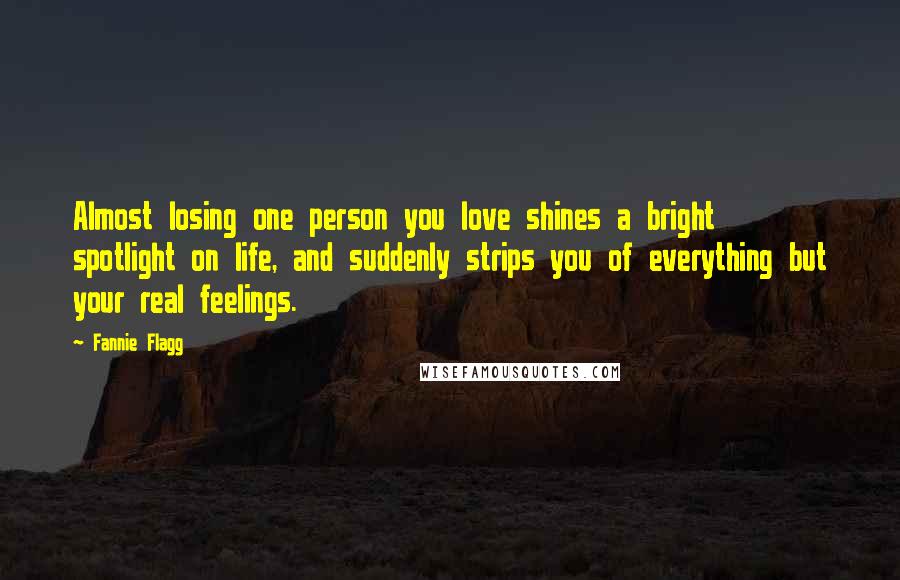 Fannie Flagg Quotes: Almost losing one person you love shines a bright spotlight on life, and suddenly strips you of everything but your real feelings.