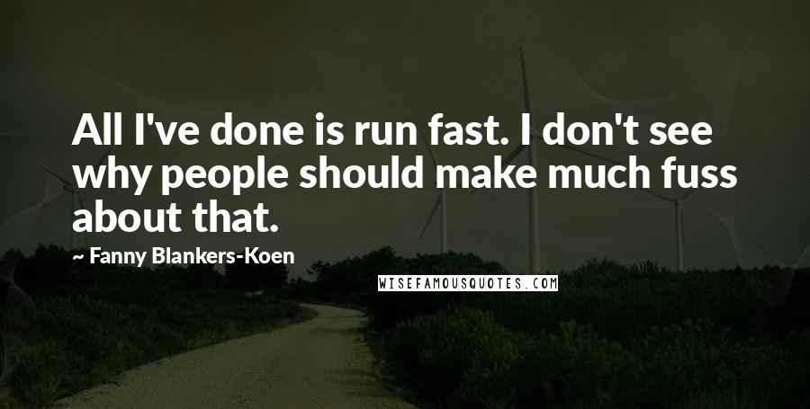 Fanny Blankers-Koen Quotes: All I've done is run fast. I don't see why people should make much fuss about that.