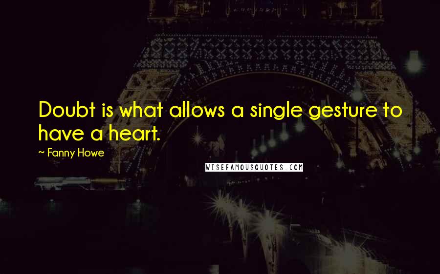 Fanny Howe Quotes: Doubt is what allows a single gesture to have a heart.