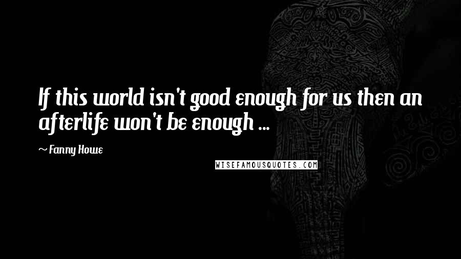 Fanny Howe Quotes: If this world isn't good enough for us then an afterlife won't be enough ...