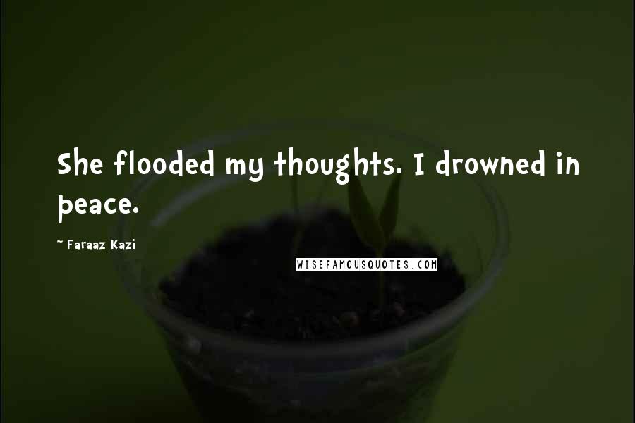 Faraaz Kazi Quotes: She flooded my thoughts. I drowned in peace.