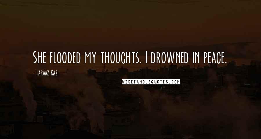 Faraaz Kazi Quotes: She flooded my thoughts. I drowned in peace.