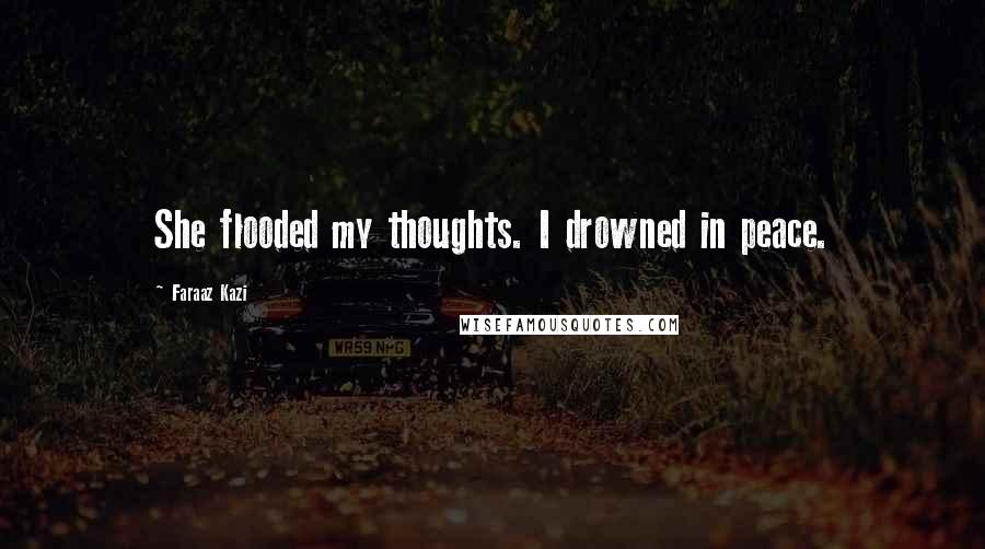 Faraaz Kazi Quotes: She flooded my thoughts. I drowned in peace.