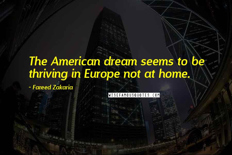 Fareed Zakaria Quotes: The American dream seems to be thriving in Europe not at home.