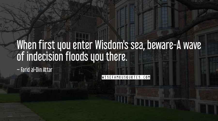 Farid Al-Din Attar Quotes: When first you enter Wisdom's sea, beware-A wave of indecision floods you there.