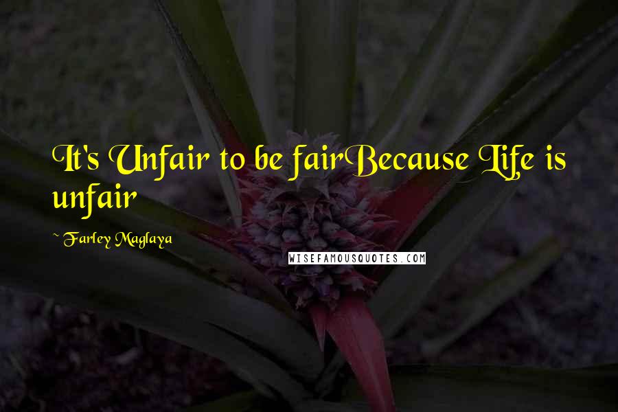 Farley Maglaya Quotes: It's Unfair to be fairBecause Life is unfair