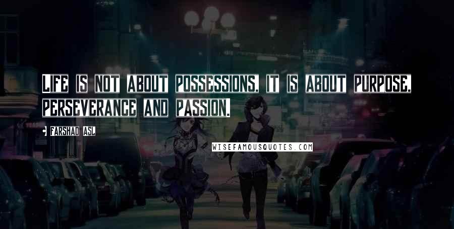 Farshad Asl Quotes: Life is not about possessions, it is about purpose, perseverance and passion.