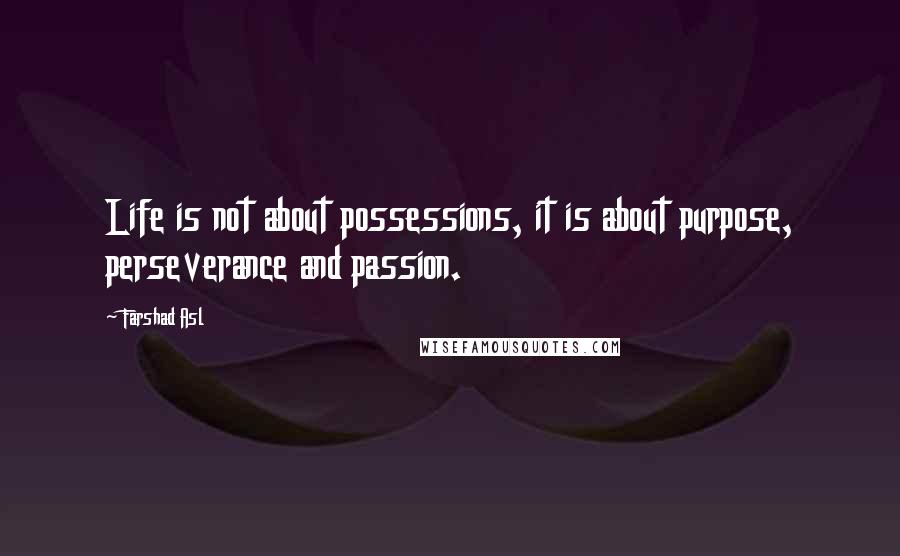 Farshad Asl Quotes: Life is not about possessions, it is about purpose, perseverance and passion.