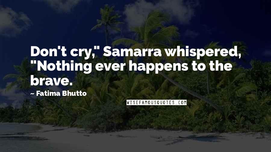 Fatima Bhutto Quotes: Don't cry," Samarra whispered, "Nothing ever happens to the brave.