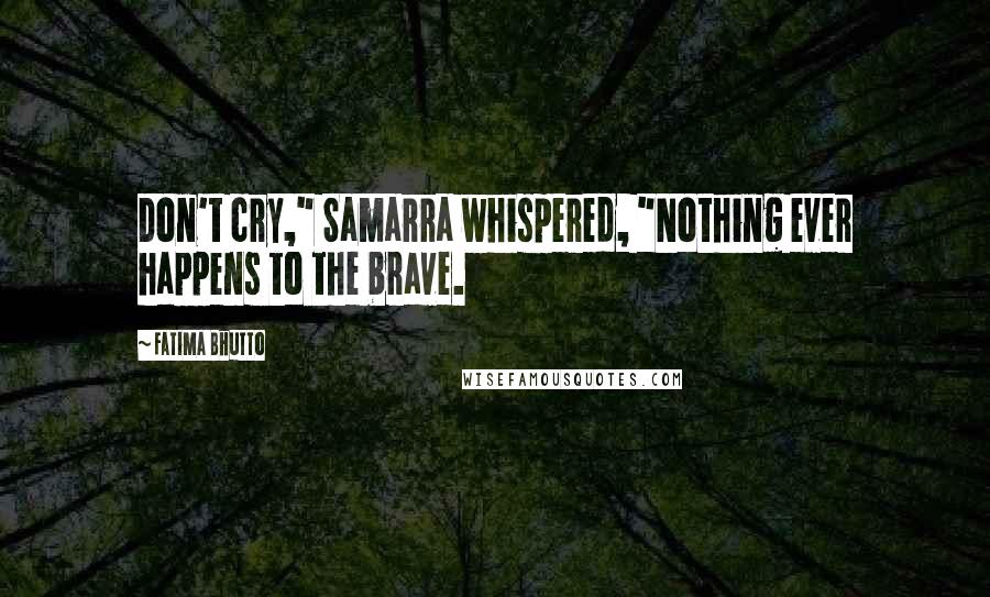 Fatima Bhutto Quotes: Don't cry," Samarra whispered, "Nothing ever happens to the brave.