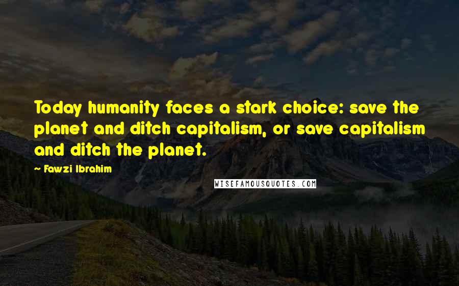 Fawzi Ibrahim Quotes: Today humanity faces a stark choice: save the planet and ditch capitalism, or save capitalism and ditch the planet.