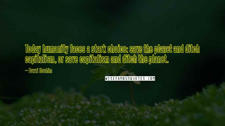 Fawzi Ibrahim Quotes: Today humanity faces a stark choice: save the planet and ditch capitalism, or save capitalism and ditch the planet.