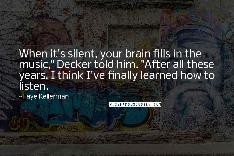 Faye Kellerman Quotes: When it's silent, your brain fills in the music," Decker told him. "After all these years, I think I've finally learned how to listen.