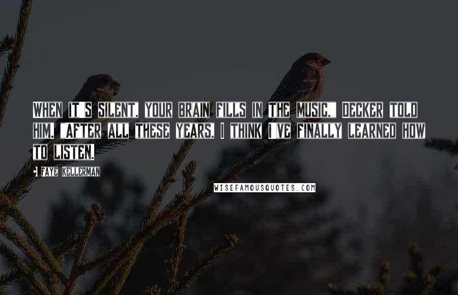 Faye Kellerman Quotes: When it's silent, your brain fills in the music," Decker told him. "After all these years, I think I've finally learned how to listen.