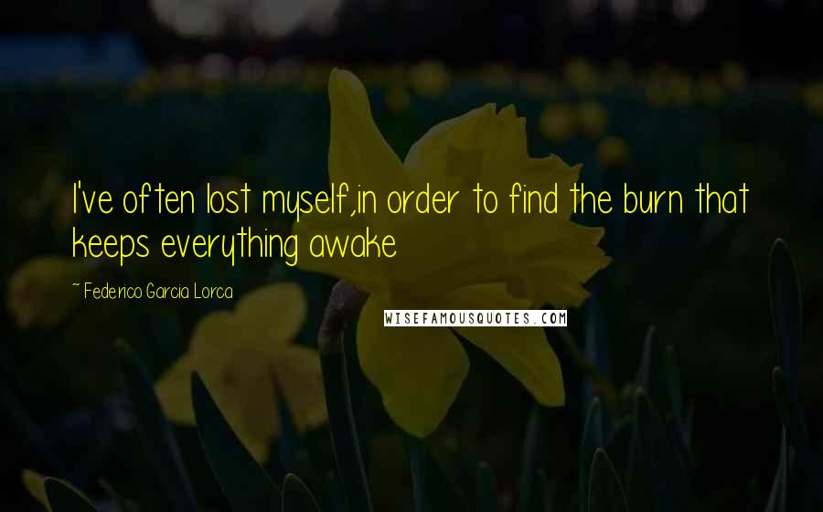 Federico Garcia Lorca Quotes: I've often lost myself,in order to find the burn that keeps everything awake