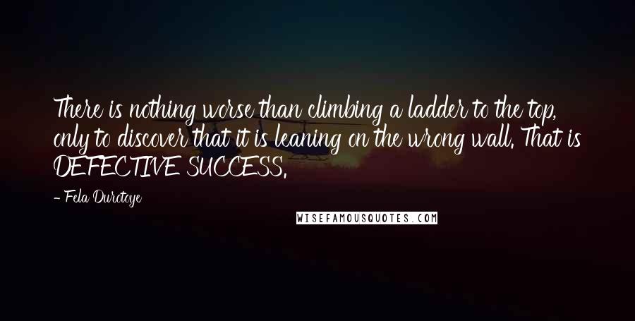 Fela Durotoye Quotes: There is nothing worse than climbing a ladder to the top, only to discover that it is leaning on the wrong wall. That is DEFECTIVE SUCCESS.