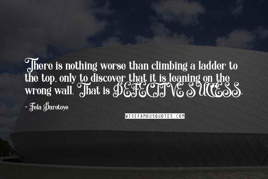 Fela Durotoye Quotes: There is nothing worse than climbing a ladder to the top, only to discover that it is leaning on the wrong wall. That is DEFECTIVE SUCCESS.