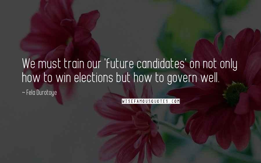 Fela Durotoye Quotes: We must train our 'future candidates' on not only how to win elections but how to govern well.