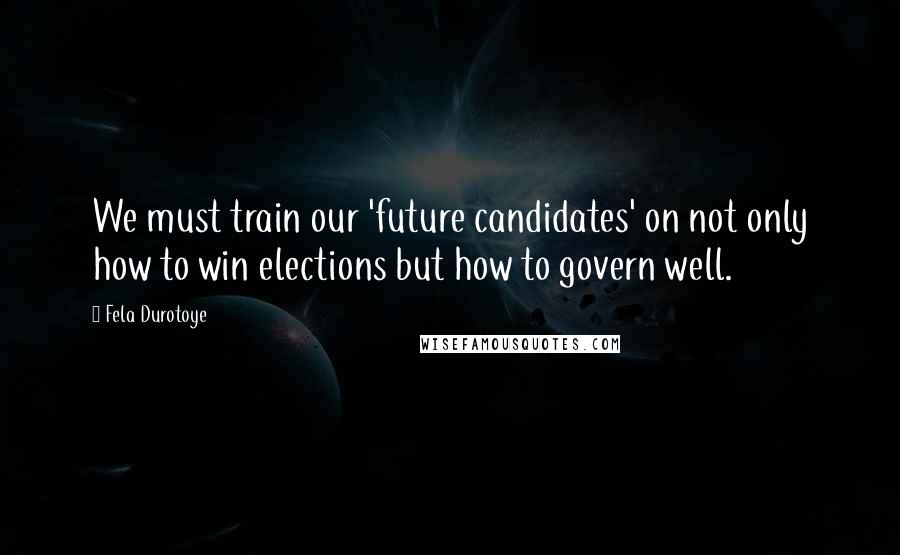 Fela Durotoye Quotes: We must train our 'future candidates' on not only how to win elections but how to govern well.