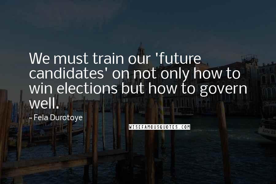 Fela Durotoye Quotes: We must train our 'future candidates' on not only how to win elections but how to govern well.